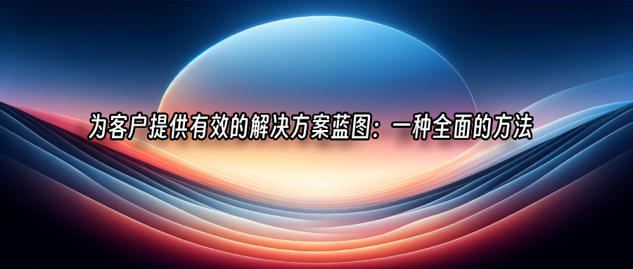 为客户提供有效的解决方案蓝图：一种全面的方法